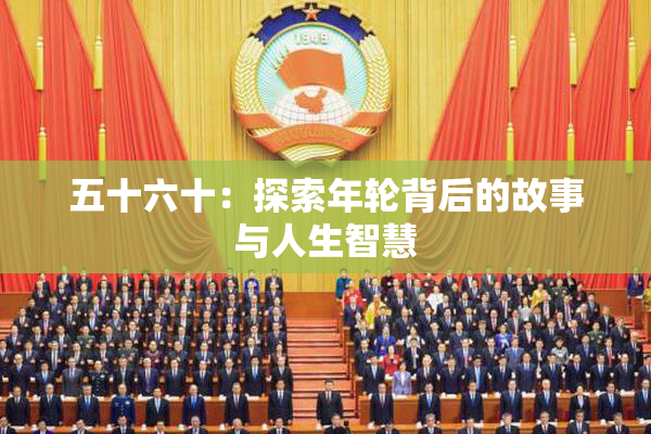 五十六十：探索年轮背后的故事与人生智慧