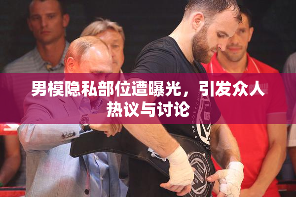 男模隐私部位遭曝光，引发众人热议与讨论