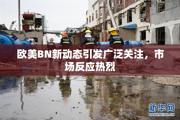 欧美BN新动态引发广泛关注，市场反应热烈