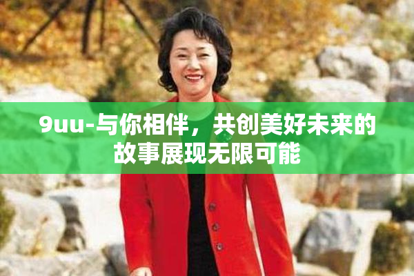9uu-与你相伴，共创美好未来的故事展现无限可能