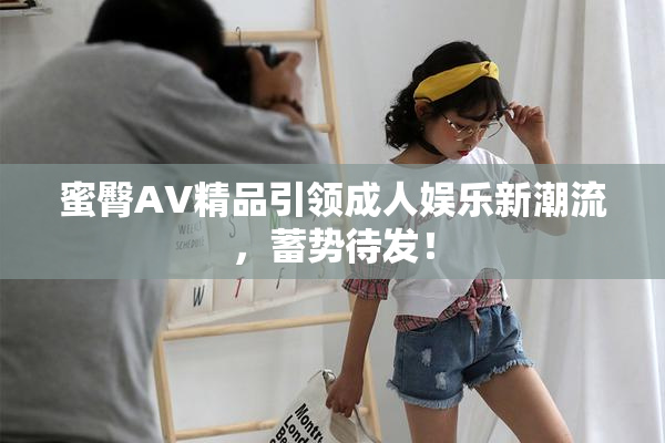 蜜臀AV精品引领成人娱乐新潮流，蓄势待发！
