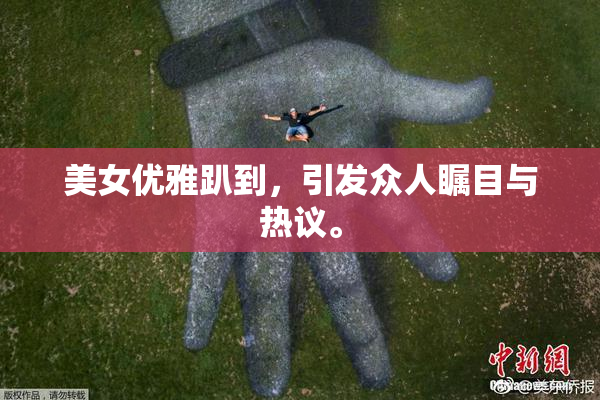 美女优雅趴到，引发众人瞩目与热议。