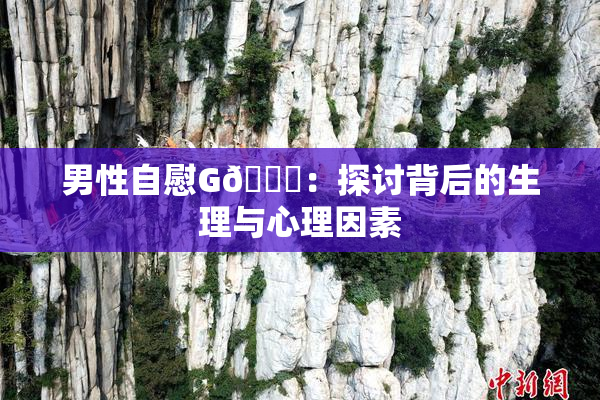 男性自慰G🈚：探讨背后的生理与心理因素