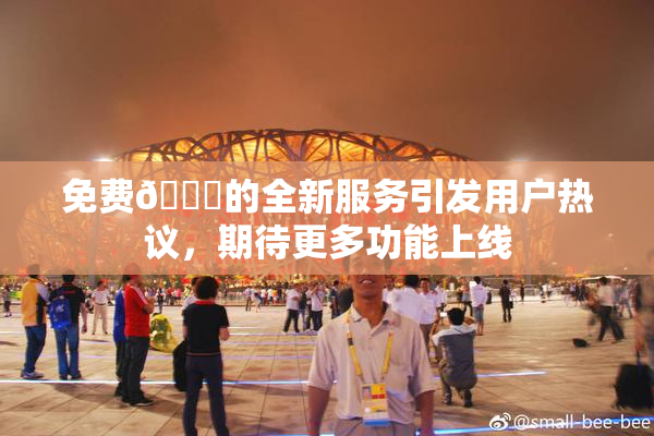 免费🔞的全新服务引发用户热议，期待更多功能上线