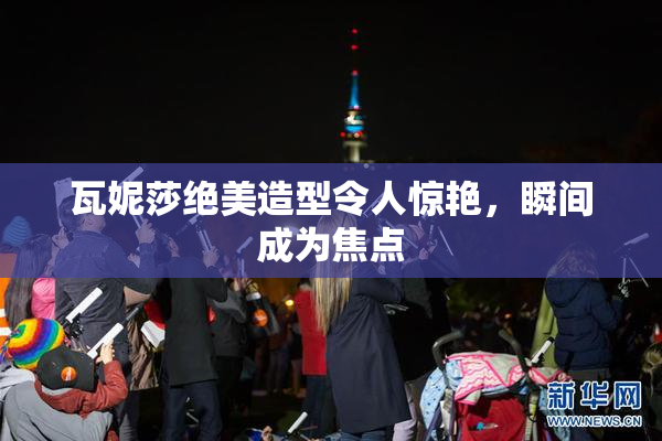 瓦妮莎绝美造型令人惊艳，瞬间成为焦点
