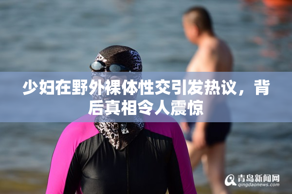 少妇在野外裸体性交引发热议，背后真相令人震惊