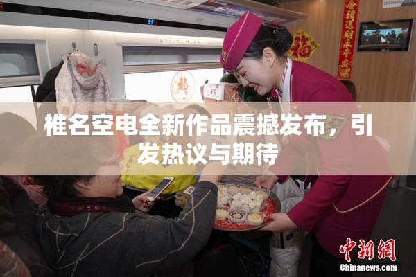 椎名空电全新作品震撼发布，引发热议与期待