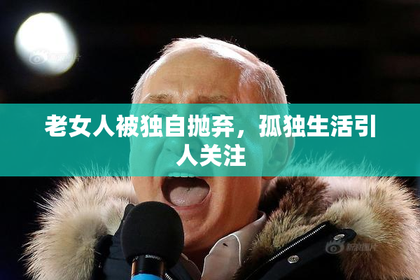 老女人被独自抛弃，孤独生活引人关注