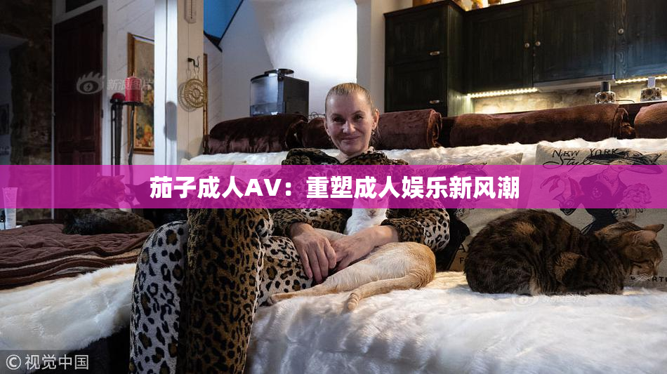 茄子成人AV：重塑成人娱乐新风潮