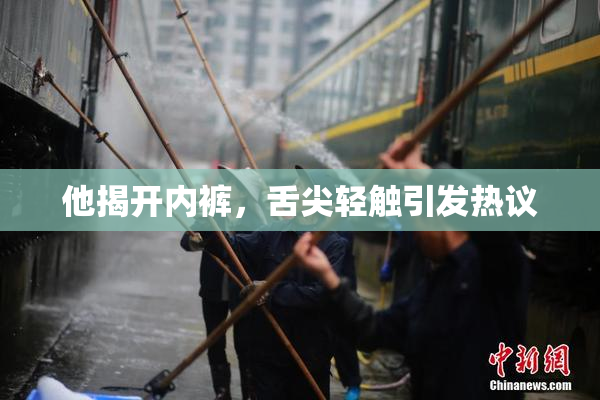 他揭开内裤，舌尖轻触引发热议