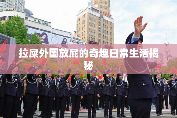 拉屎外国放屁的奇趣日常生活揭秘
