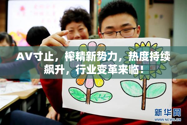 AV寸止，榨精新势力，热度持续飙升，行业变革来临！
