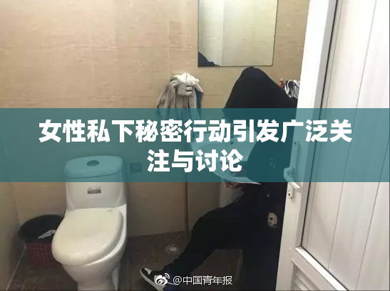 女性私下秘密行动引发广泛关注与讨论