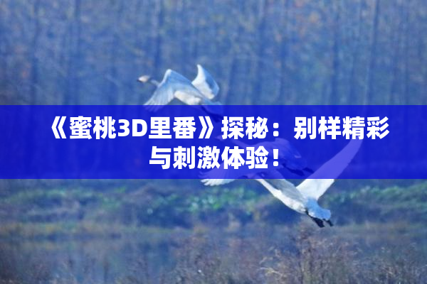《蜜桃3D里番》探秘：别样精彩与刺激体验！