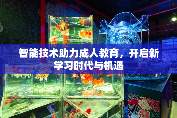 智能技术助力成人教育，开启新学习时代与机遇