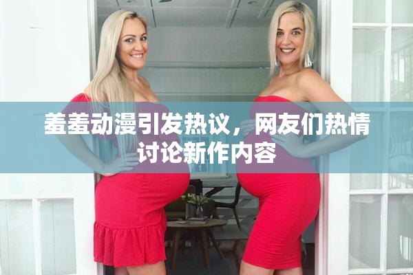 羞羞动漫引发热议，网友们热情讨论新作内容