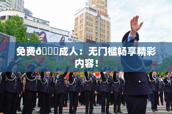 免费🔞成人：无门槛畅享精彩内容！