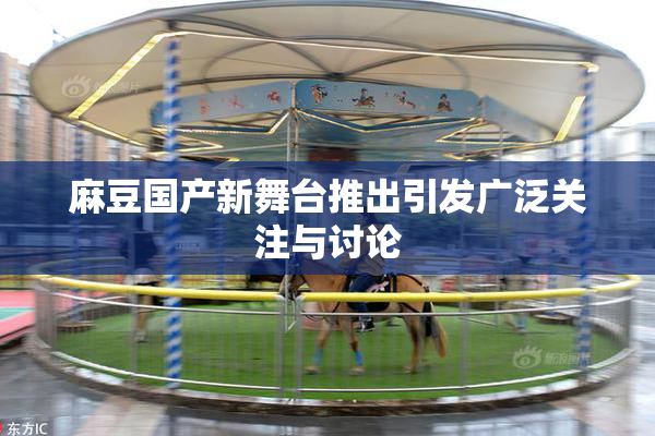 麻豆国产新舞台推出引发广泛关注与讨论