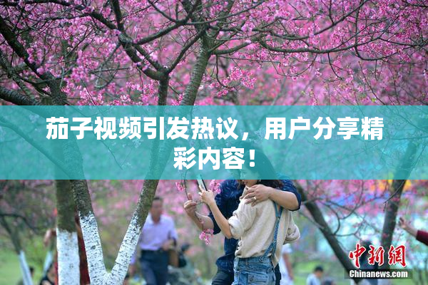 茄子视频引发热议，用户分享精彩内容！