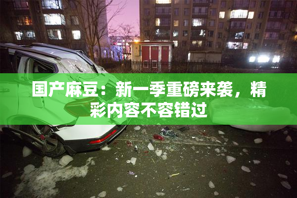 国产麻豆：新一季重磅来袭，精彩内容不容错过