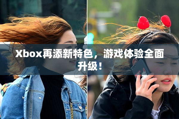 Xbox再添新特色，游戏体验全面升级！