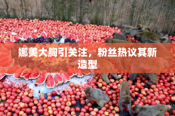 娜美大胸引关注，粉丝热议其新造型