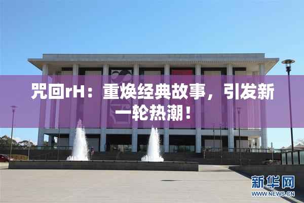 咒回rH：重焕经典故事，引发新一轮热潮！