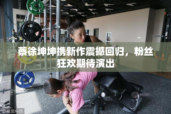 蔡徐坤坤携新作震撼回归，粉丝狂欢期待演出