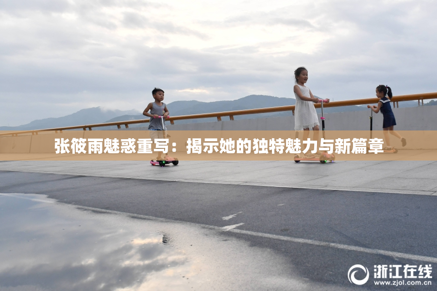 张筱雨魅惑重写：揭示她的独特魅力与新篇章