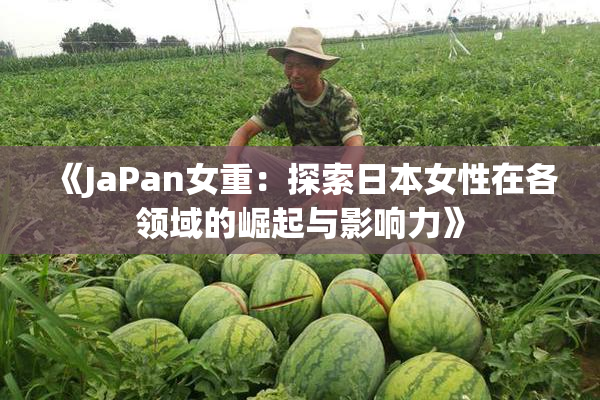 《JaPan女重：探索日本女性在各领域的崛起与影响力》