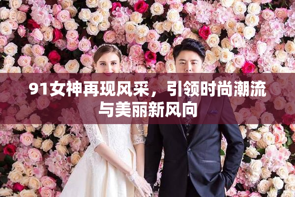 91女神再现风采，引领时尚潮流与美丽新风向