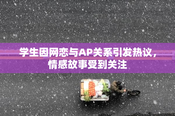 学生因网恋与AP关系引发热议，情感故事受到关注