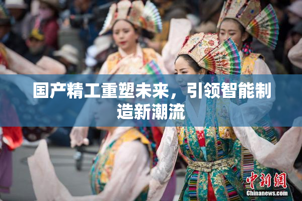 国产精工重塑未来，引领智能制造新潮流
