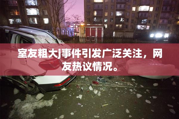 室友粗大j事件引发广泛关注，网友热议情况。