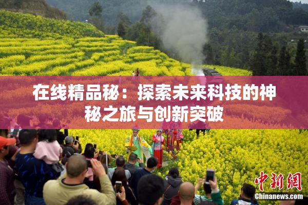 在线精品秘：探索未来科技的神秘之旅与创新突破