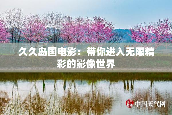 久久岛国电影：带你进入无限精彩的影像世界