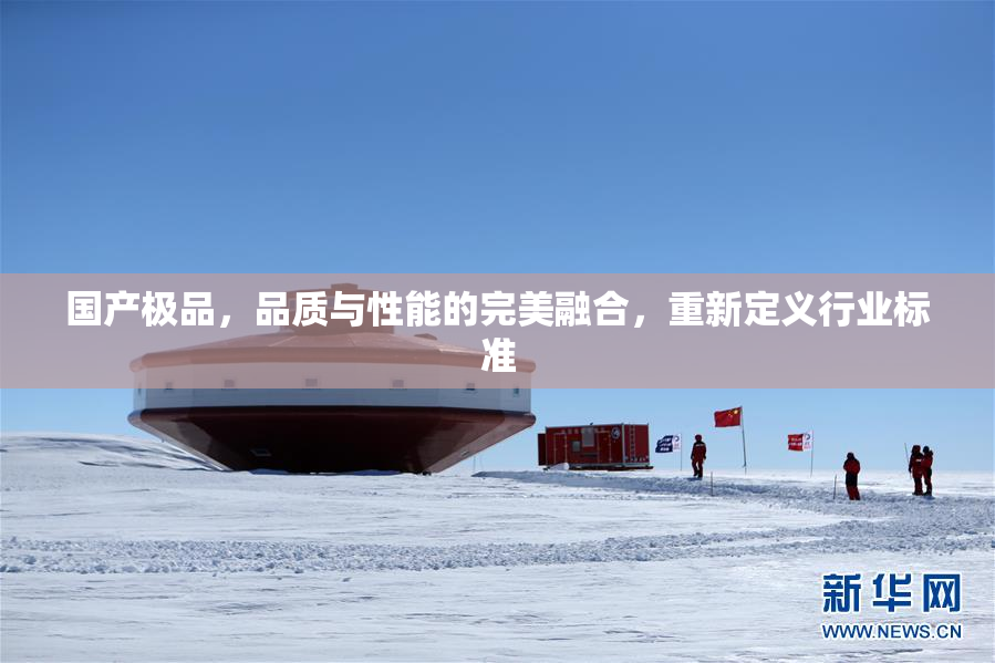 国产极品，品质与性能的完美融合，重新定义行业标准