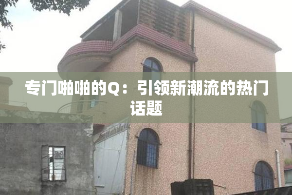 专门啪啪的Q：引领新潮流的热门话题