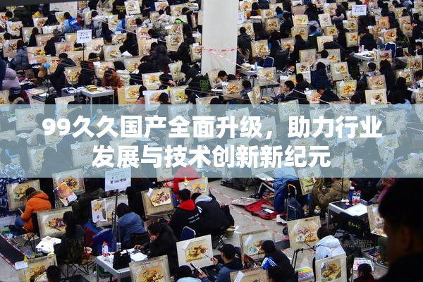 99久久国产全面升级，助力行业发展与技术创新新纪元