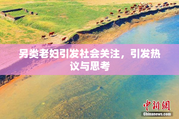 另类老妇引发社会关注，引发热议与思考