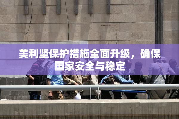 美利坚保护措施全面升级，确保国家安全与稳定