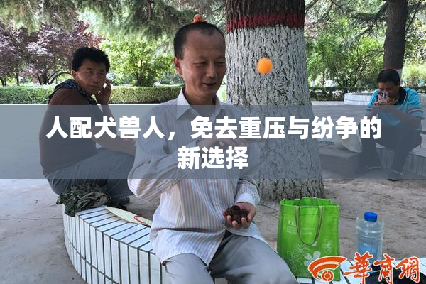 人配犬兽人，免去重压与纷争的新选择