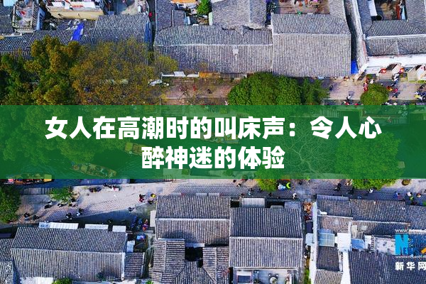 女人在高潮时的叫床声：令人心醉神迷的体验
