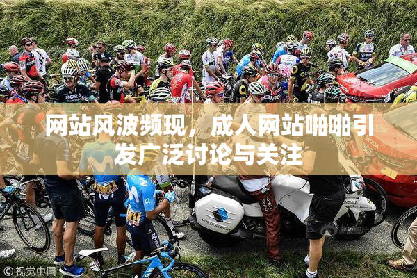 网站风波频现，成人网站啪啪引发广泛讨论与关注