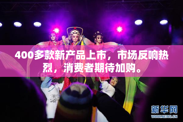 400多款新产品上市，市场反响热烈，消费者期待加购。
