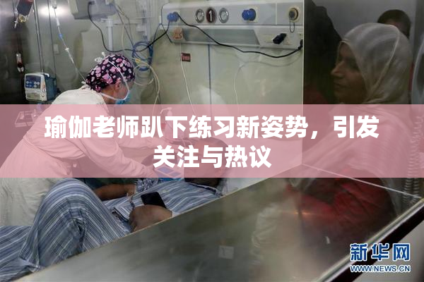 瑜伽老师趴下练习新姿势，引发关注与热议