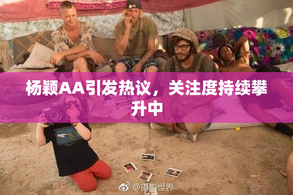杨颖AA引发热议，关注度持续攀升中