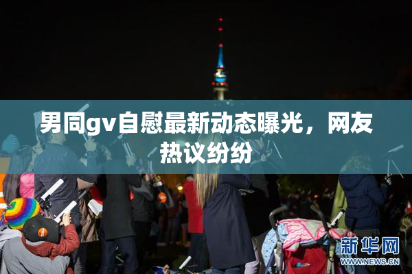 男同gv自慰最新动态曝光，网友热议纷纷