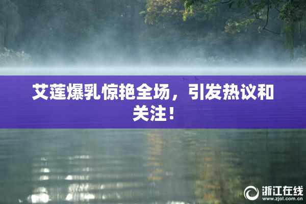 艾莲爆乳惊艳全场，引发热议和关注！
