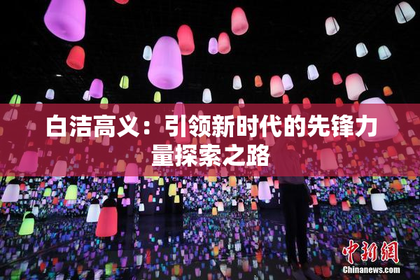 白洁高义：引领新时代的先锋力量探索之路